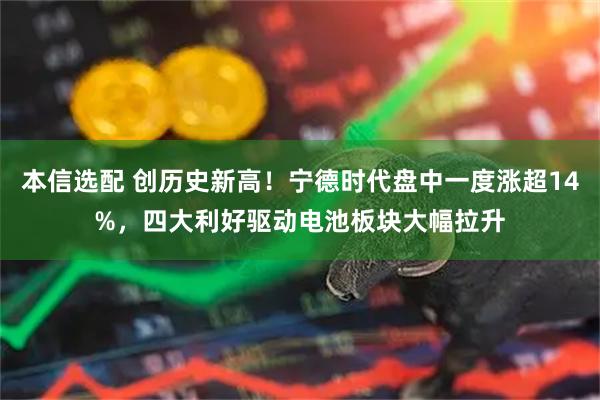 本信选配 创历史新高！宁德时代盘中一度涨超14%，四大利好驱动电池板块大幅拉升