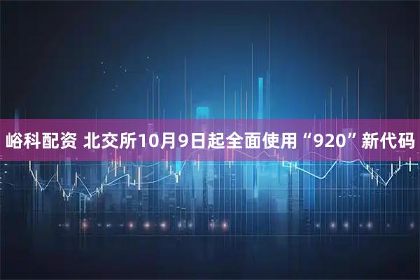 峪科配资 北交所10月9日起全面使用“920”新代码