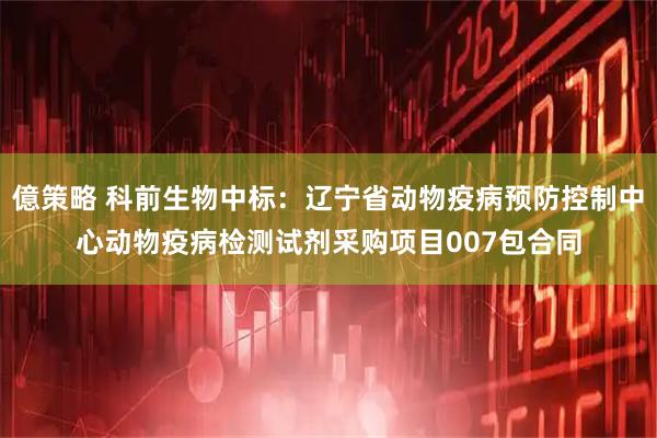 億策略 科前生物中标：辽宁省动物疫病预防控制中心动物疫病检测试剂采购项目007包合同
