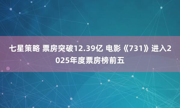 七星策略 票房突破12.39亿 电影《731》进入2025年度票房榜前五