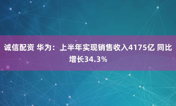 诚信配资 华为：上半年实现销售收入4175亿 同比增长34.3%