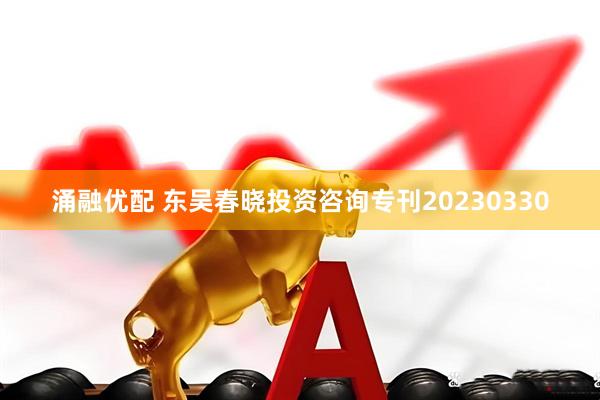 涌融优配 东吴春晓投资咨询专刊20230330