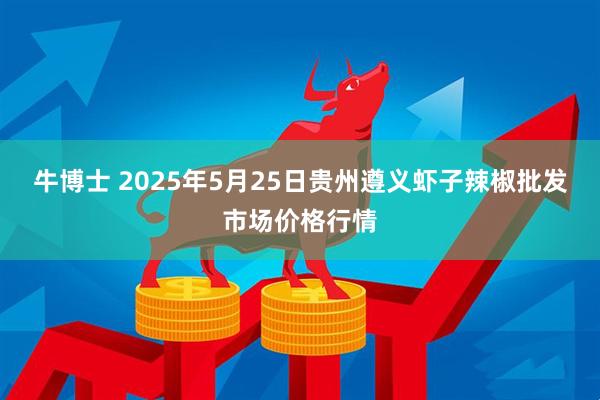 牛博士 2025年5月25日贵州遵义虾子辣椒批发市场价格行情