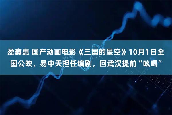 盈鑫惠 国产动画电影《三国的星空》10月1日全国公映，易中天担任编剧，回武汉提前“吆喝”