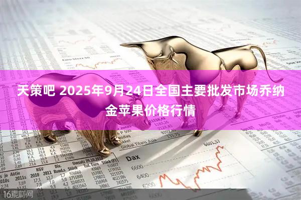 天策吧 2025年9月24日全国主要批发市场乔纳金苹果价格行情