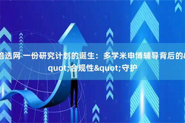 倍选网 一份研究计划的诞生：多学米申博辅导背后的"合规性"守护