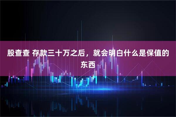 股查查 存款三十万之后，就会明白什么是保值的东西