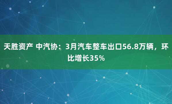 天胜资产 中汽协：3月汽车整车出口56.8万辆，环比增长35%