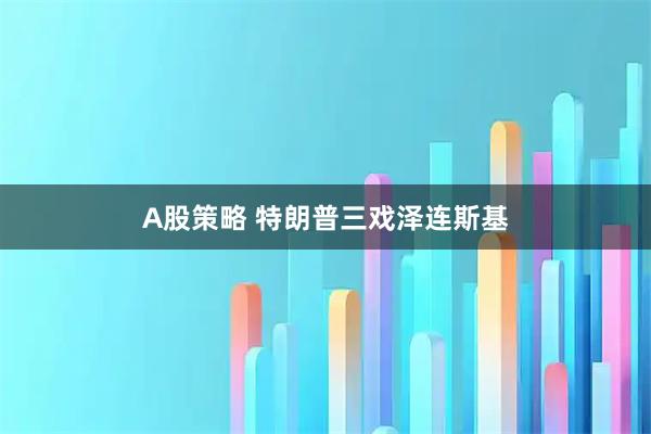 A股策略 特朗普三戏泽连斯基