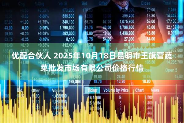 优配合伙人 2025年10月18日昆明市王旗营蔬菜批发市场有限公司价格行情