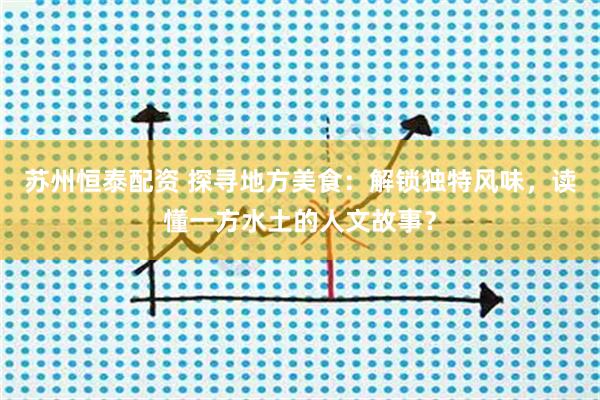 苏州恒泰配资 探寻地方美食:解锁独特风味,读懂一方水土的人文故事?