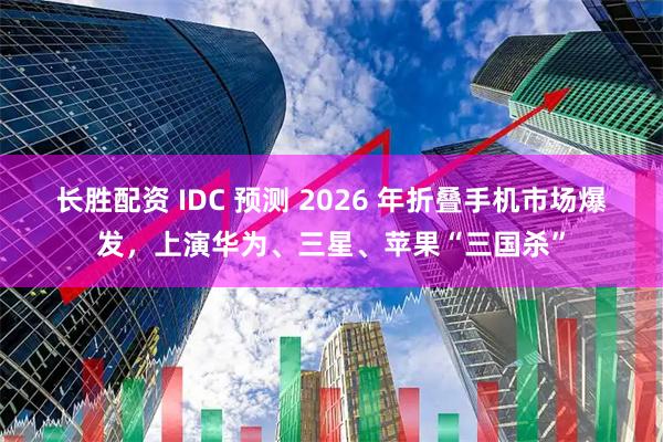 长胜配资 IDC 预测 2026 年折叠手机市场爆发，上演华为、三星、苹果“三国杀”
