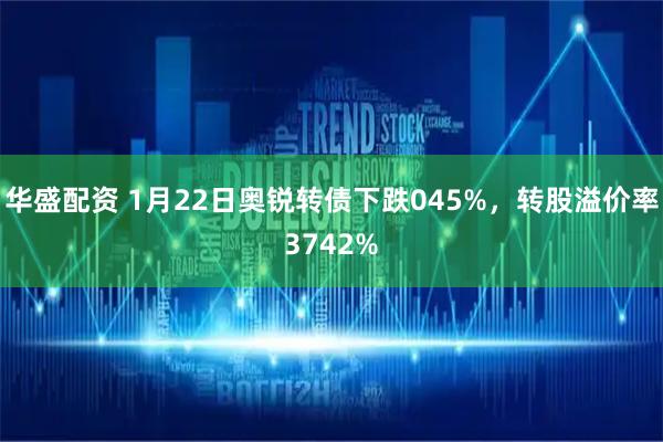 华盛配资 1月22日奥锐转债下跌045%，转股溢价率3742%
