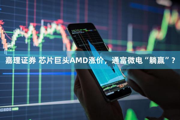 嘉理证券 芯片巨头AMD涨价，通富微电“躺赢”？