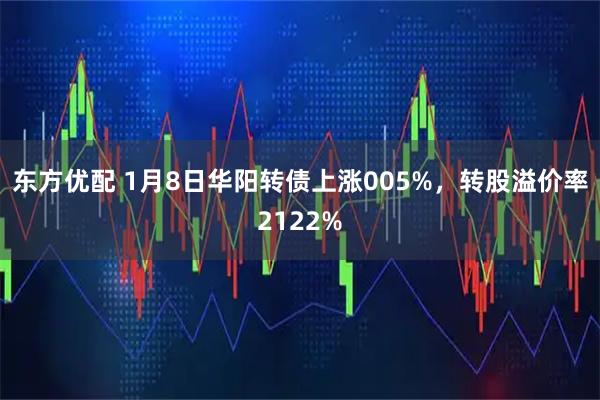 东方优配 1月8日华阳转债上涨005%，转股溢价率2122%