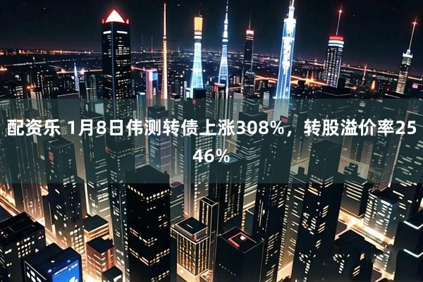 配资乐 1月8日伟测转债上涨308%，转股溢价率2546%