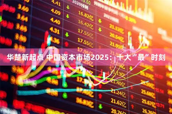 华楚新起点 中国资本市场2025：十大“最”时刻
