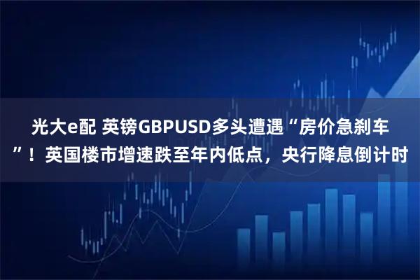 光大e配 英镑GBPUSD多头遭遇“房价急刹车”！英国楼市增速跌至年内低点，央行降息倒计时