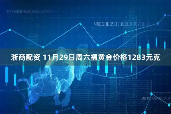 浙商配资 11月29日周六福黄金价格1283元克