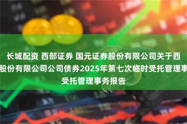 长城配资 西部证券 国元证券股份有限公司关于西部证券股份有限公司公司债券2025年第七次临时受托管理事务报告