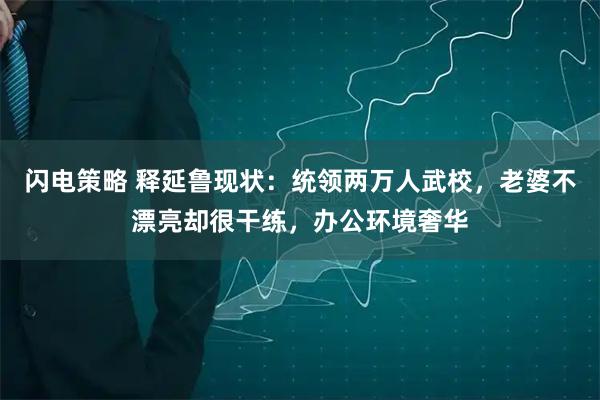闪电策略 释延鲁现状：统领两万人武校，老婆不漂亮却很干练，办公环境奢华