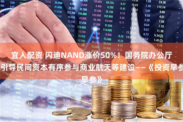 宜人配资 闪迪NAND涨价50%！国务院办公厅：引导民间资本有序参与商业航天等建设——《投资早参》