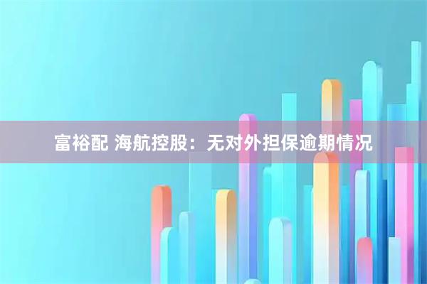 富裕配 海航控股：无对外担保逾期情况