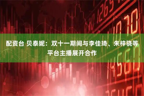 配资台 贝泰妮：双十一期间与李佳琦、朱梓骁等平台主播展开合作