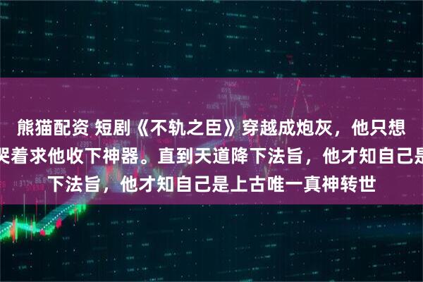熊猫配资 短剧《不轨之臣》穿越成炮灰，他只想苟活，却总有大能哭着求他收下神器。直到天道降下法旨，他才知自己是上古唯一真神转世