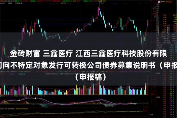 金砖财富 三鑫医疗 江西三鑫医疗科技股份有限公司向不特定对象发行可转换公司债券募集说明书（申报稿）
