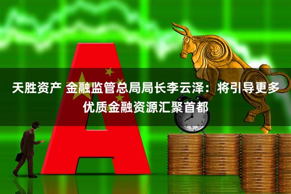天胜资产 金融监管总局局长李云泽：将引导更多优质金融资源汇聚首都