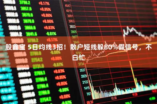 股鑫宝 5日均线3招!散户短线躲80%假信号,不白忙