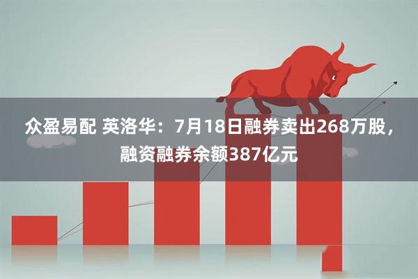 众盈易配 英洛华：7月18日融券卖出268万股，融资融券余额387亿元