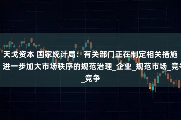 天戈资本 国家统计局：有关部门正在制定相关措施，进一步加大市场秩序的规范治理_企业_规范市场_竞争