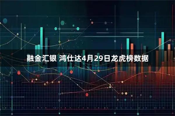 融金汇银 鸿仕达4月29日龙虎榜数据