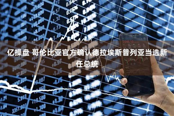 亿操盘 哥伦比亚官方确认德拉埃斯普列亚当选新任总统
