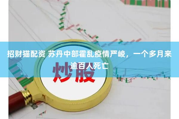 招财猫配资 苏丹中部霍乱疫情严峻,一个多月来逾百人死亡