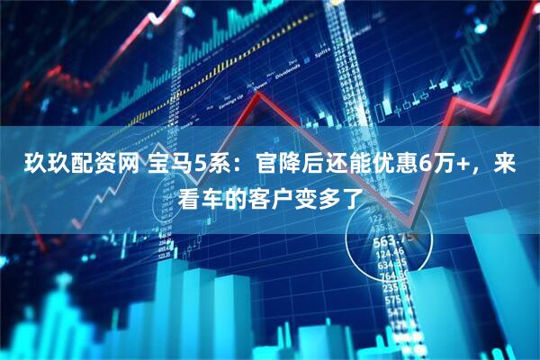 玖玖配资网 宝马5系：官降后还能优惠6万+，来看车的客户变多了