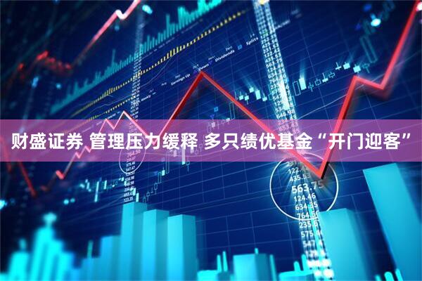 财盛证券 管理压力缓释 多只绩优基金“开门迎客”